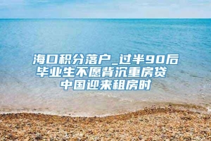 海口积分落户_过半90后毕业生不愿背沉重房贷 中国迎来租房时