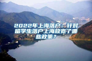 2022年上海落户：针对留学生落户上海放宽了哪些政策？