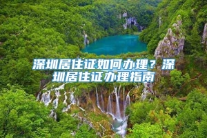 深圳居住证如何办理？深圳居住证办理指南