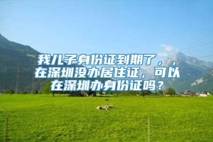 我儿子身份证到期了，，在深圳没办居住证，可以在深圳办身份证吗？