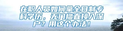 在职人员如何拿全日制专科学历，无门槛直接入深户？用这个办法！