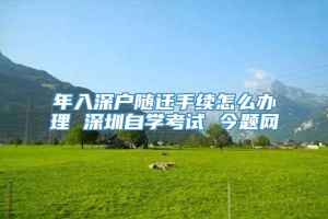 年入深户随迁手续怎么办理 深圳自学考试 今题网