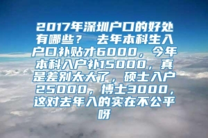 2017年深圳户口的好处有哪些？ 去年本科生入户口补贴才6000，今年本科入户补15000，真是差别太大了，硕士入户25000，博士3000，这对去年入的实在不公平呀