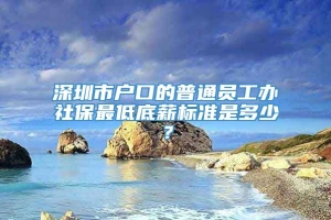 深圳市户口的普通员工办社保最低底薪标准是多少？