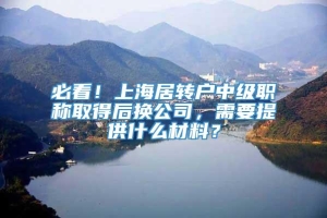 必看！上海居转户中级职称取得后换公司，需要提供什么材料？