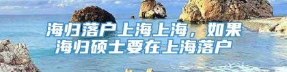 海归落户上海上海，如果海归硕士要在上海落户