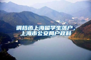 调档函上海留学生落户，上海市公安局户政科