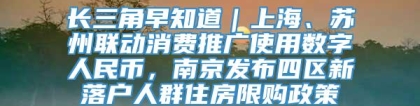 长三角早知道｜上海、苏州联动消费推广使用数字人民币，南京发布四区新落户人群住房限购政策