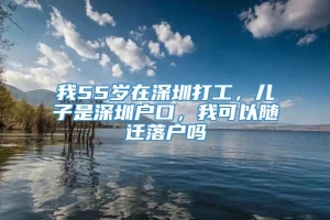 我55岁在深圳打工，儿子是深圳户口，我可以随迁落户吗