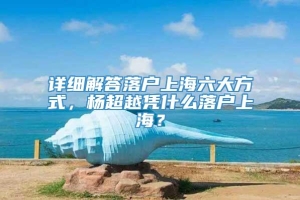 详细解答落户上海六大方式，杨超越凭什么落户上海？