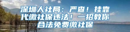 深圳人社局：严查！挂靠代缴社保违法！一招教你合法免费缴社保