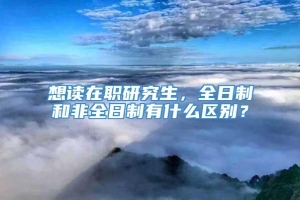 想读在职研究生，全日制和非全日制有什么区别？