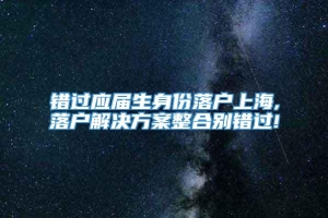 错过应届生身份落户上海,落户解决方案整合别错过!