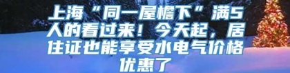 上海“同一屋檐下”满5人的看过来！今天起，居住证也能享受水电气价格优惠了