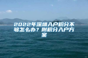 2022年深圳入户积分不够怎么办？附积分入户方案