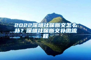 2022深圳社保断交怎么补？深圳社保断交补缴流程