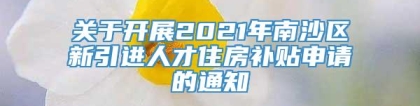 关于开展2021年南沙区新引进人才住房补贴申请的通知