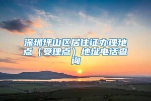 深圳坪山区居住证办理地点（受理点）地址电话查询