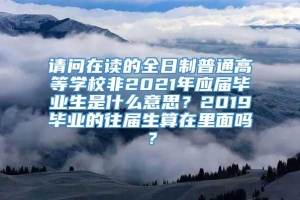 请问在读的全日制普通高等学校非2021年应届毕业生是什么意思？2019毕业的往届生算在里面吗？