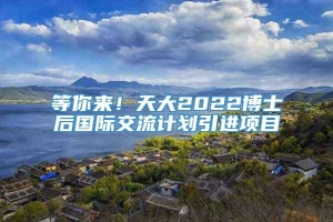 等你来！天大2022博士后国际交流计划引进项目