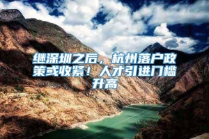 继深圳之后，杭州落户政策或收紧！人才引进门槛升高