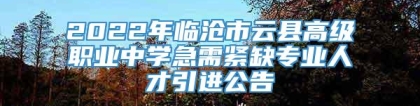 2022年临沧市云县高级职业中学急需紧缺专业人才引进公告