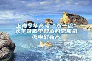 上海今年高考“双一流”大学录取率和本科总体录取率创新高