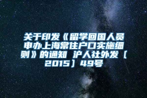 关于印发《留学回国人员申办上海常住户口实施细则》的通知 沪人社外发〔2015〕49号