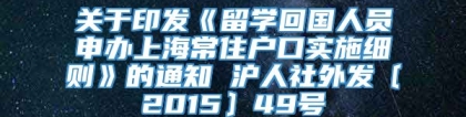 关于印发《留学回国人员申办上海常住户口实施细则》的通知 沪人社外发〔2015〕49号