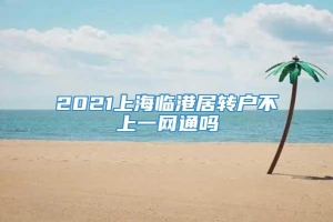 2021上海临港居转户不上一网通吗