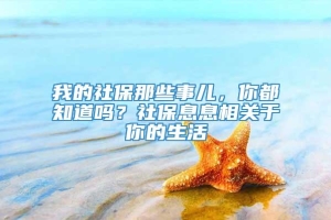 我的社保那些事儿，你都知道吗？社保息息相关于你的生活