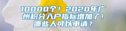 10000个！2020年广州积分入户指标增加了！哪些人可以申请？