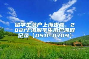 留学生落户上海步骤，2021上海留学生落户流程记录【0511~0709】