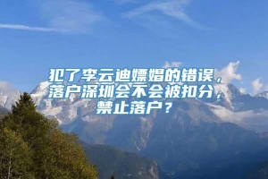 犯了李云迪嫖娼的错误，落户深圳会不会被扣分，禁止落户？