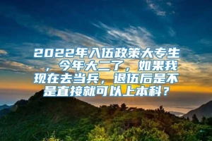 2022年入伍政策大专生 ，今年大二了，如果我现在去当兵，退伍后是不是直接就可以上本科？