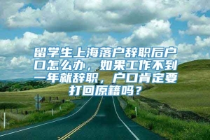 留学生上海落户辞职后户口怎么办，如果工作不到一年就辞职，户口肯定要打回原籍吗？