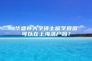 华盛顿大学硕士留学回国可以在上海落户吗？