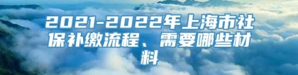 2021-2022年上海市社保补缴流程、需要哪些材料