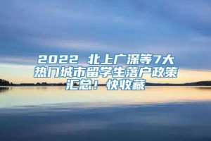 2022 北上广深等7大热门城市留学生落户政策汇总！快收藏