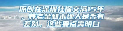 原创在深圳社保交满15年，养老金和本地人是否有差别，这些要点需明白