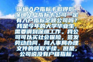 深圳入户指标卡取得后，深圳入户指标卡公司一定有入户指标定额公司吗？我是今年的大学毕业生，需要调到深圳工作。我公司可以买社会保险，签发劳动合同，向人事局办理文件的领取手续。但是，公司说没有户籍指标，