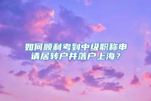 如何顺利考到中级职称申请居转户并落户上海？