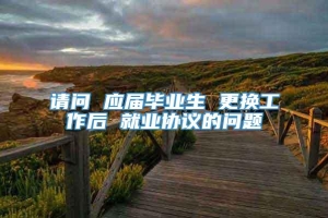 请问 应届毕业生 更换工作后 就业协议的问题