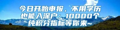 今日开始申报，不用学历也能入深户：10000个纯积分指标等你来~