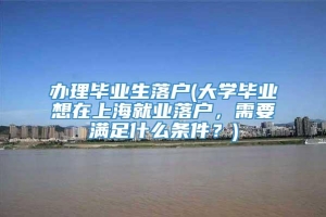 办理毕业生落户(大学毕业想在上海就业落户，需要满足什么条件？)