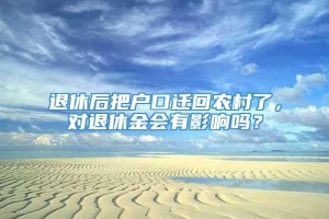 退休后把户口迁回农村了，对退休金会有影响吗？