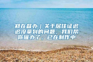 郑在督办｜关于居住证迟迟没拿到的问题，我们帮你催办了，已在制作中