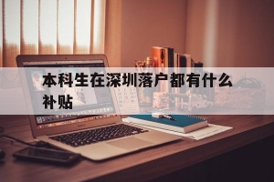 本科生在深圳落户都有什么补贴(本科生在深圳落户都有什么补贴呢)