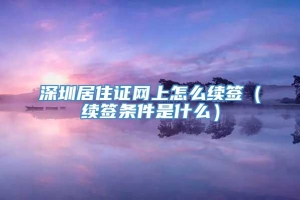 深圳居住证网上怎么续签（续签条件是什么）