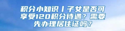 积分小知识丨子女是否可享受120积分待遇？需要先办理居住证吗？